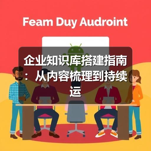 企业知识库搭建指南:从内容梳理到持续运营