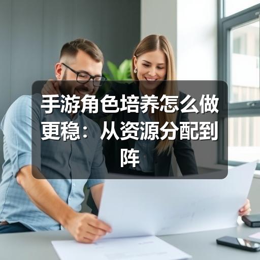 手游角色培养怎么做更稳:从资源分配到阵容成长的实用指南