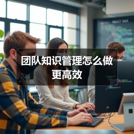 团队知识管理怎么做更高效