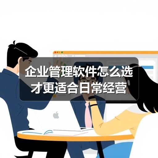 企业管理软件怎么选才更适合日常经营