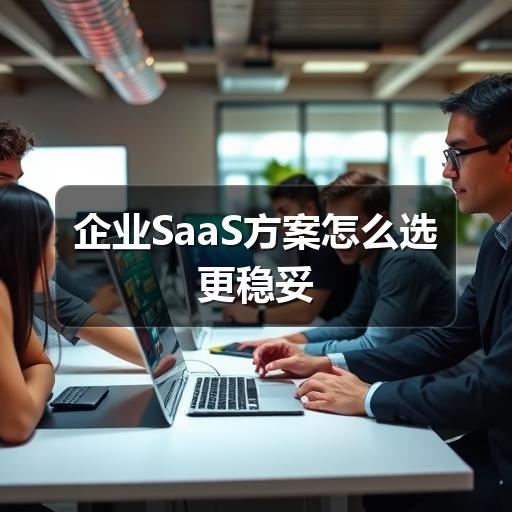 企业SaaS方案怎么选更稳妥