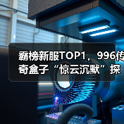 霸榜新服TOP1，996传奇盒子“惊云沉默”探索传奇游戏养成深度