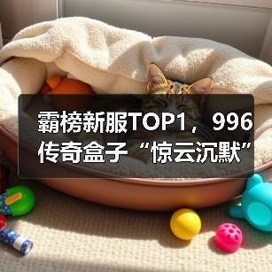 霸榜新服TOP1,996传奇盒子“惊云沉默”探索传奇游戏养成深度(图4) 霸榜新服TOP1,996传奇盒子“惊云沉默”探索传奇游戏养成深度(图4)