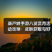 葫芦娃手游八贤赏月活动攻略:皮肤获取与好感度奖励全解析(图3) 葫芦娃手游八贤赏月活动攻略:皮肤获取与好感度奖励全解析(图3)