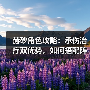 赫砂角色攻略:承伤治疗双优势,如何搭配阵容与装备?(图2) 赫砂角色攻略:承伤治疗双优势,如何搭配阵容与装备?(图2)