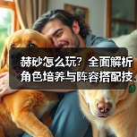 赫砂怎么玩？全面解析角色培养与阵容搭配技巧