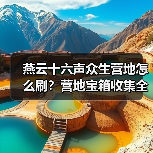 燕云十六声众生营地怎么刷?营地宝箱收集全解析(图3) 燕云十六声众生营地怎么刷?营地宝箱收集全解析(图3)