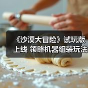 《沙漠大冒险》试玩版上线 领略机器组装玩法