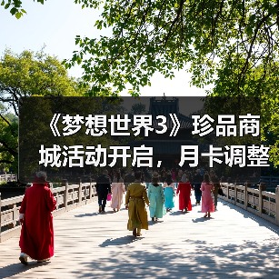 《梦想世界3》珍品商城活动开启，月卡调整引关注
