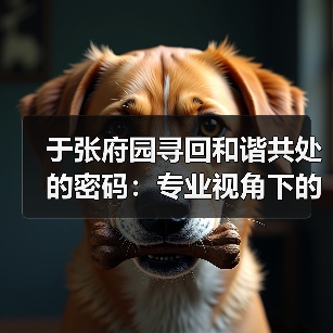 于张府园寻回和谐共处的密码:专业视角下的宠物行为矫正(图2) 于张府园寻回和谐共处的密码:专业视角下的宠物行为矫正(图2)