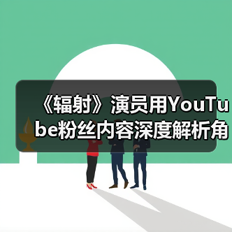 《辐射》演员用YouTube粉丝内容深度解析角色动机（图2）