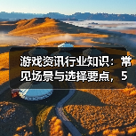 游戏资讯行业知识：常见场景与选择要点，5大方法解决难题（图3）